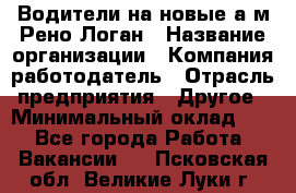 Водители на новые а/м Рено-Логан › Название организации ­ Компания-работодатель › Отрасль предприятия ­ Другое › Минимальный оклад ­ 1 - Все города Работа » Вакансии   . Псковская обл.,Великие Луки г.